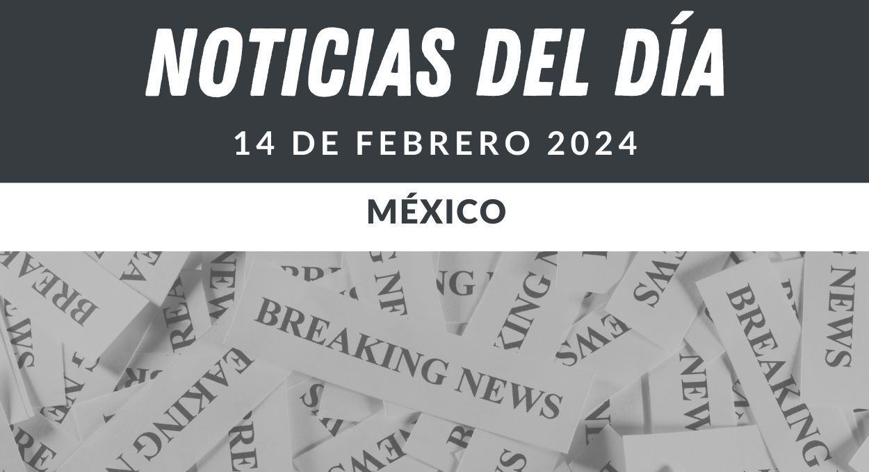 Noticias del día 14 de febrero de 2024 méxico.